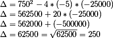 \Delta = 750^2 - 4*(-5)*(-25000) 
 \\ \Delta = 562500 + 20* (-25000) 
 \\ \Delta =562000 + (-500000) 
 \\ \Delta = 62500 = \sqrt{62500} = 250